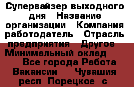 Супервайзер выходного дня › Название организации ­ Компания-работодатель › Отрасль предприятия ­ Другое › Минимальный оклад ­ 5 000 - Все города Работа » Вакансии   . Чувашия респ.,Порецкое. с.